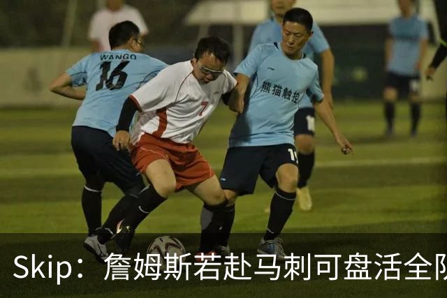 Skip：詹姆斯若赴马刺可盘活全队 扮演控卫角色最为契合
